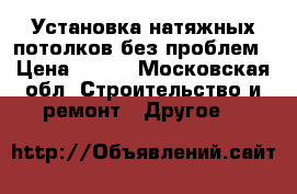 Установка натяжных потолков без проблем › Цена ­ 350 - Московская обл. Строительство и ремонт » Другое   